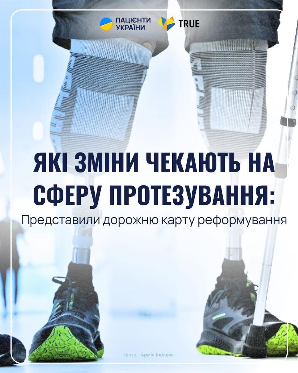 Двоє людей із сучасними протезами ніг стоять, спираючись на милиці. Вони у спортивному взутті, що підкреслює активний стиль протезів. Сцена відбувається у клінічному або реабілітаційному просторі. У верхній частині зображення напис: «Пацієнти України», «TRUE». Основний текст: «Які зміни чекають на сферу протезування: Представили дорожню карту реформування». Унизу зазначено: «фото – Армія Інформ». Зображення ілюструє тему реформування сфери протезування в Україні.